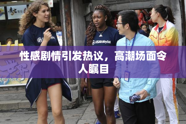性感剧情引发热议，高潮场面令人瞩目
