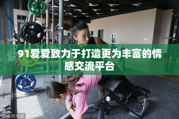 91爱爱致力于打造更为丰富的情感交流平台