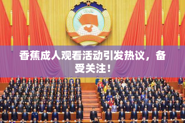 香蕉成人观看活动引发热议，备受关注！