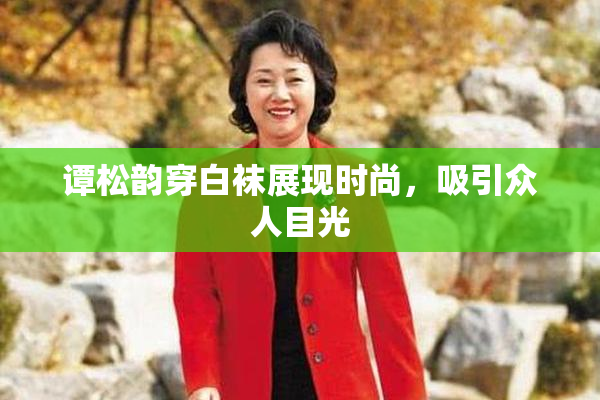 谭松韵穿白袜展现时尚，吸引众人目光