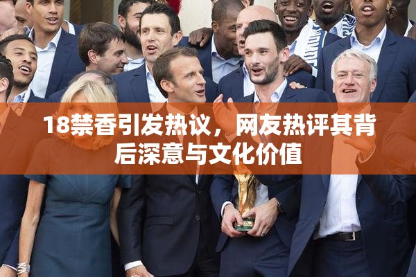 18禁香引发热议，网友热评其背后深意与文化价值