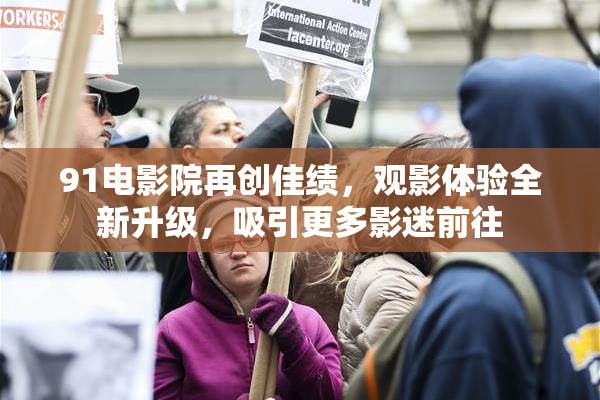 91电影院再创佳绩，观影体验全新升级，吸引更多影迷前往