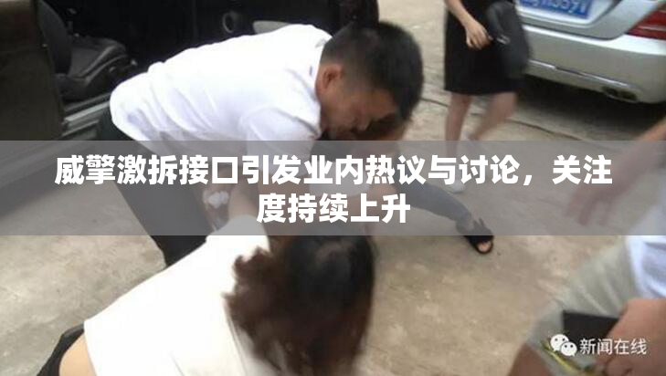 威擎激拆接口引发业内热议与讨论，关注度持续上升