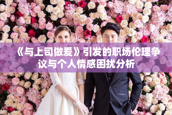 《与上司做爰》引发的职场伦理争议与个人情感困扰分析