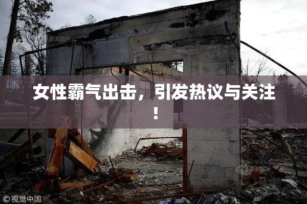 女性霸气出击，引发热议与关注！