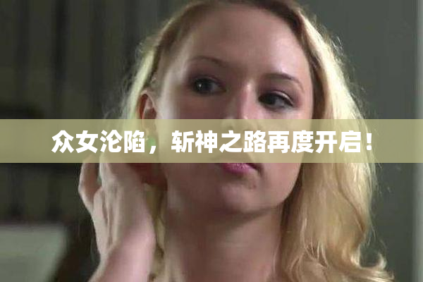 众女沦陷，斩神之路再度开启！