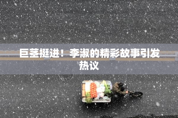 巨茎挺进！李淑的精彩故事引发热议