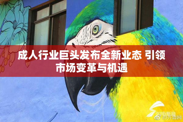 成人行业巨头发布全新业态 引领市场变革与机遇