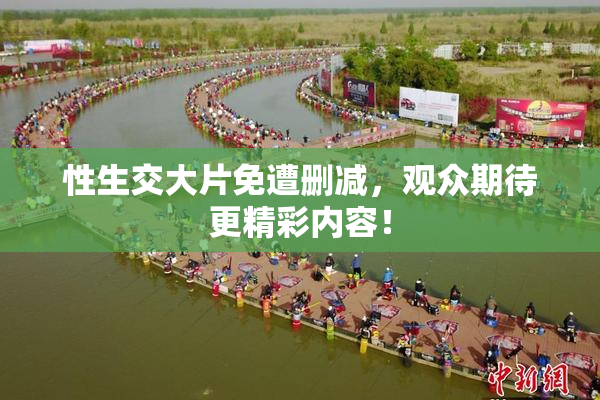 性生交大片免遭删减，观众期待更精彩内容！