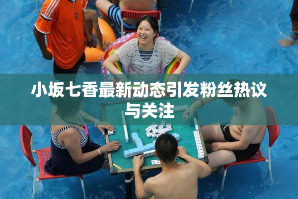 小坂七香最新动态引发粉丝热议与关注