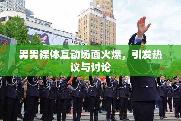 男男裸体互动场面火爆，引发热议与讨论