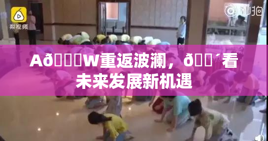 A🔞W重返波澜，🔴看未来发展新机遇