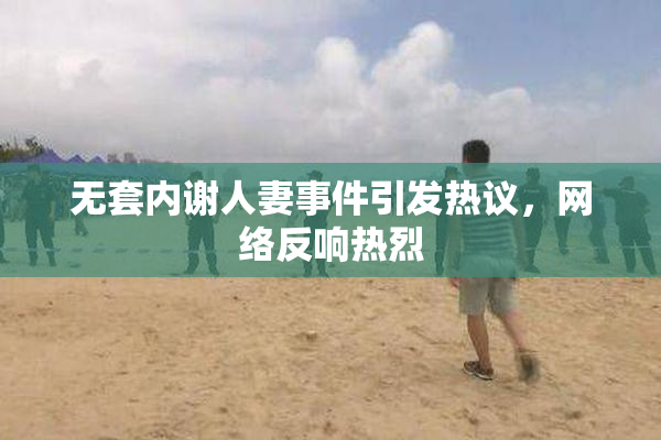 无套内谢人妻事件引发热议，网络反响热烈