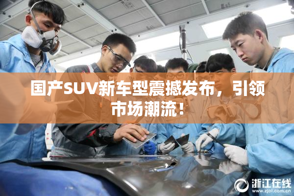 国产SUV新车型震撼发布，引领市场潮流！