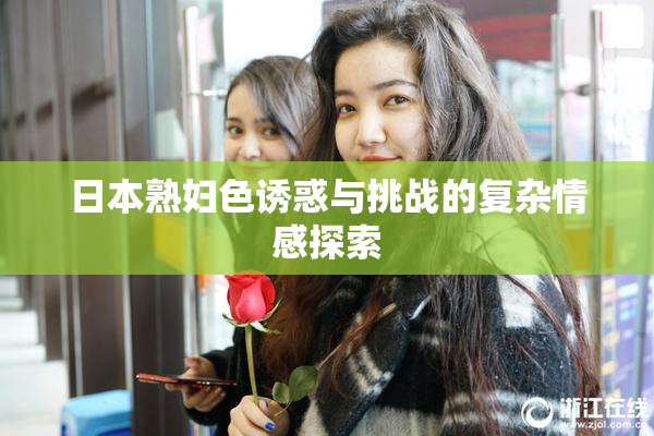 日本熟妇色诱惑与挑战的复杂情感探索