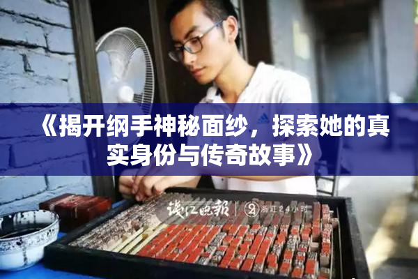 《揭开纲手神秘面纱，探索她的真实身份与传奇故事》