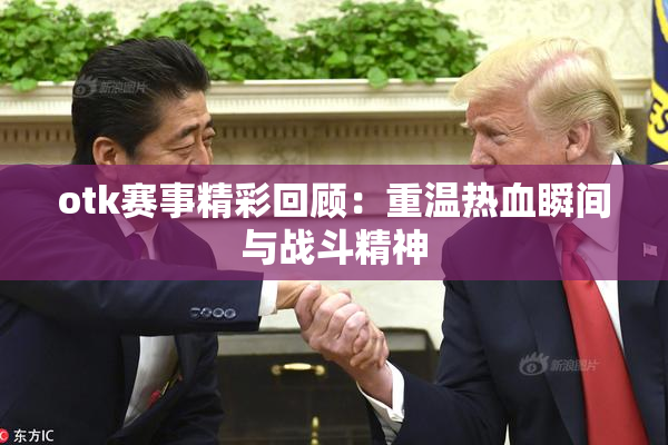 otk赛事精彩回顾：重温热血瞬间与战斗精神