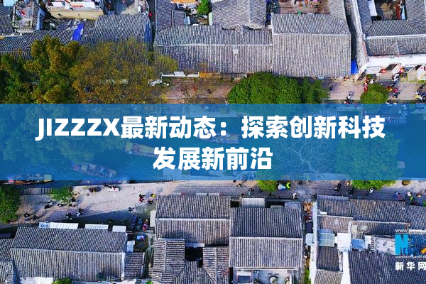 JIZZZX最新动态：探索创新科技发展新前沿