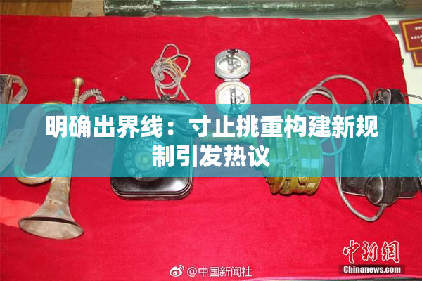 明确出界线：寸止挑重构建新规制引发热议