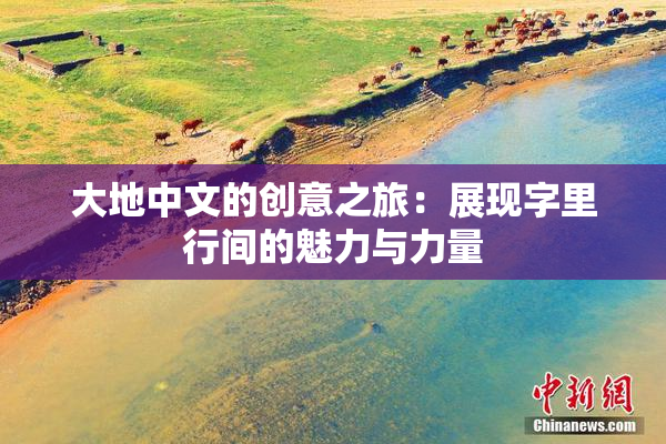 大地中文的创意之旅：展现字里行间的魅力与力量