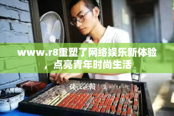 www.r8重塑了网络娱乐新体验，点亮青年时尚生活
