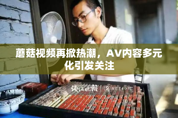 蘑菇视频再掀热潮，AV内容多元化引发关注