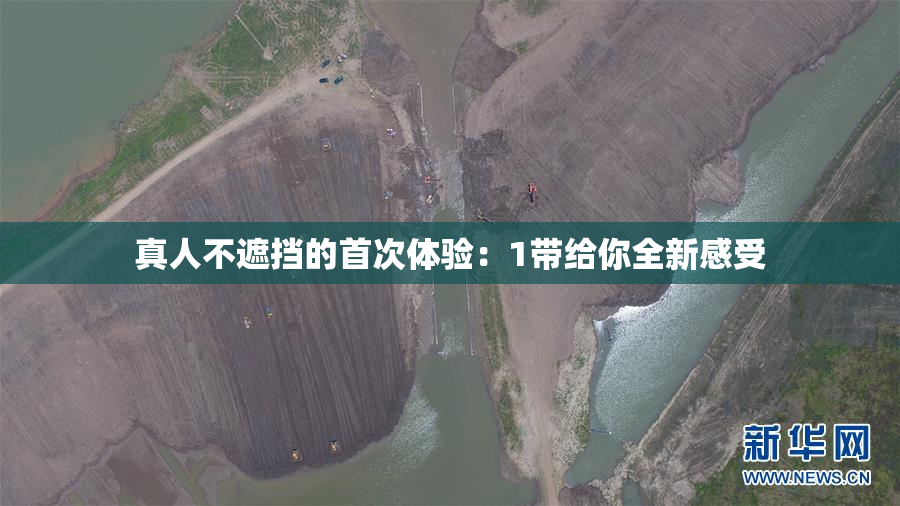 真人不遮挡的首次体验：1带给你全新感受