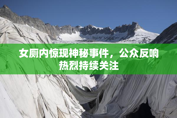 女厕内惊现神秘事件，公众反响热烈持续关注