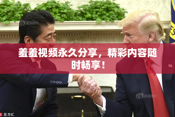 羞羞视频永久分享，精彩内容随时畅享！