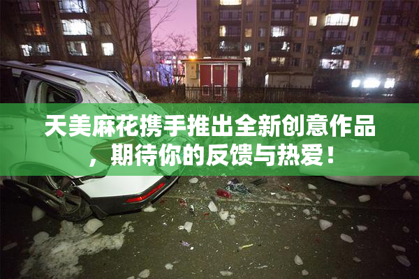 天美麻花携手推出全新创意作品，期待你的反馈与热爱！