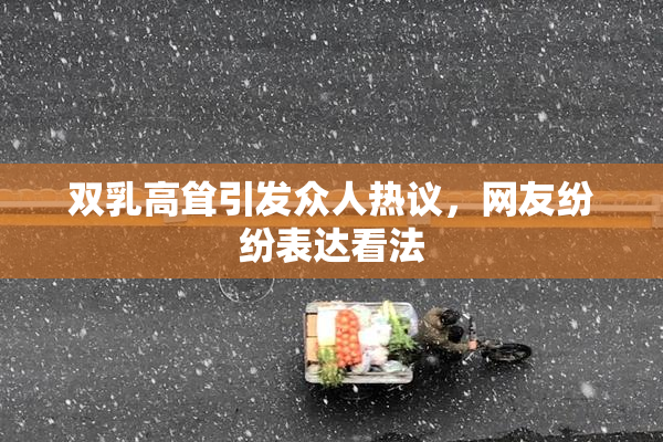 双乳高耸引发众人热议，网友纷纷表达看法