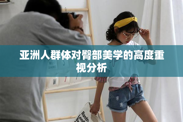 亚洲人群体对臀部美学的高度重视分析