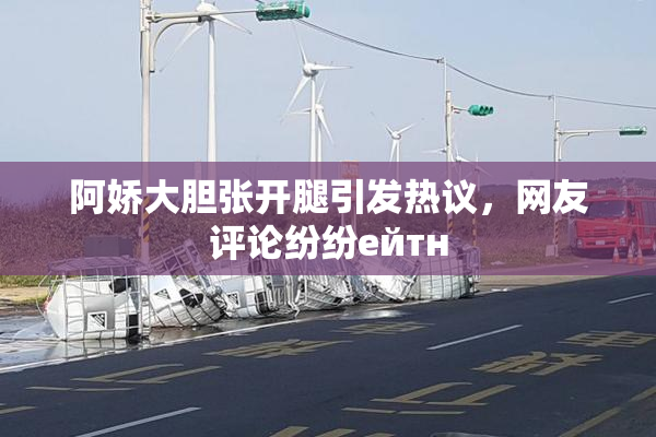 阿娇大胆张开腿引发热议，网友评论纷纷ейтн