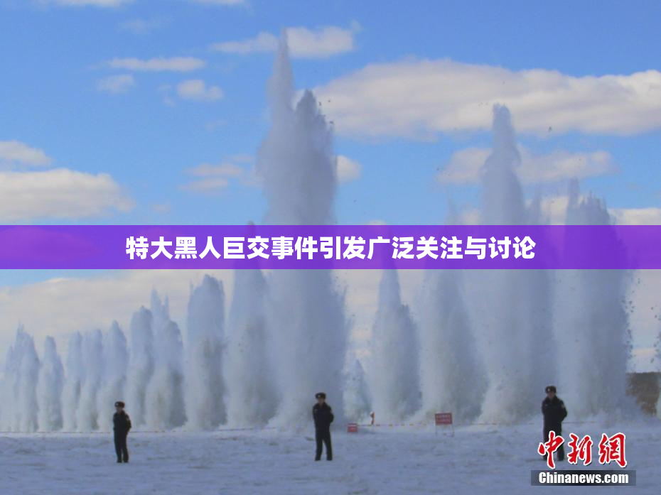 特大黑人巨交事件引发广泛关注与讨论