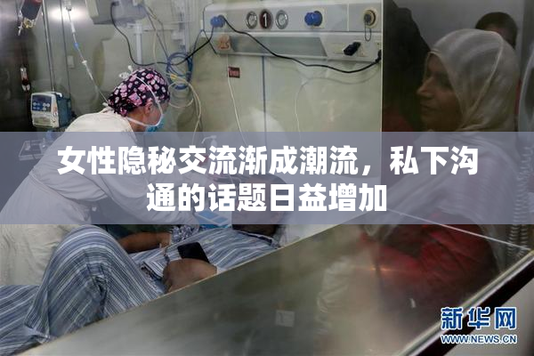 女性隐秘交流渐成潮流，私下沟通的话题日益增加