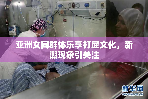 亚洲女同群体乐享打屁文化，新潮现象引关注