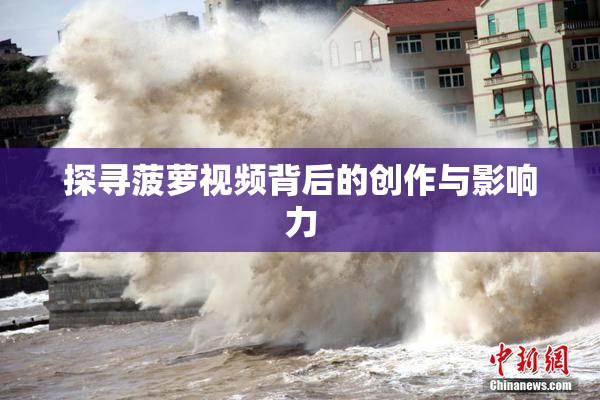 探寻菠萝视频背后的创作与影响力