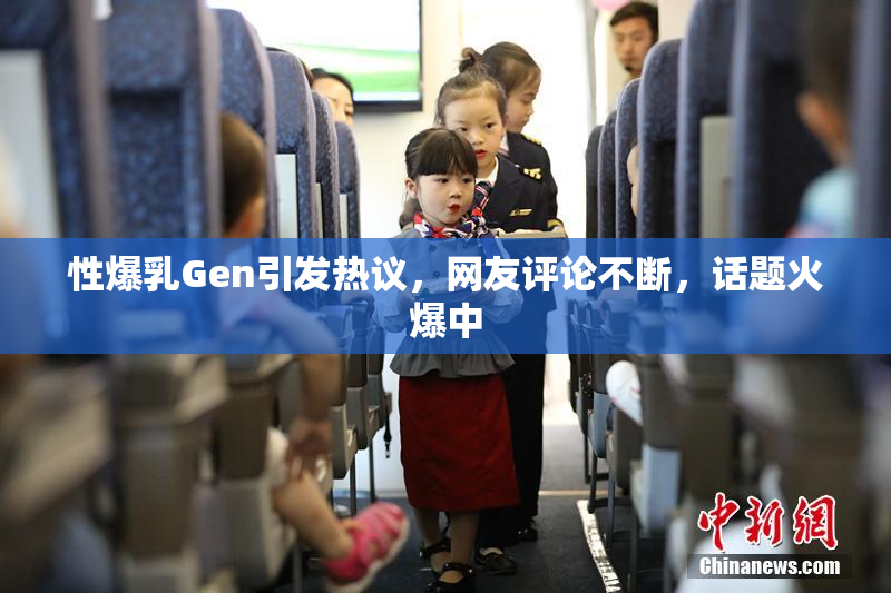 性爆乳Gen引发热议，网友评论不断，话题火爆中