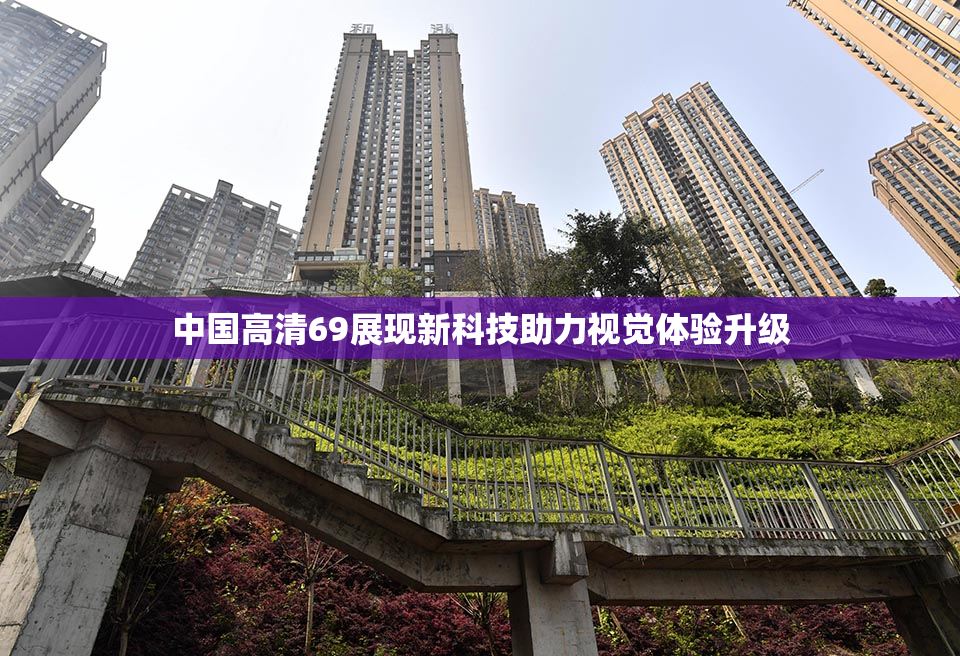 中国高清69展现新科技助力视觉体验升级