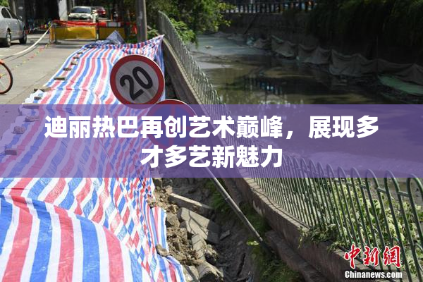 迪丽热巴再创艺术巅峰，展现多才多艺新魅力