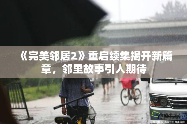 《完美邻居2》重启续集揭开新篇章，邻里故事引人期待