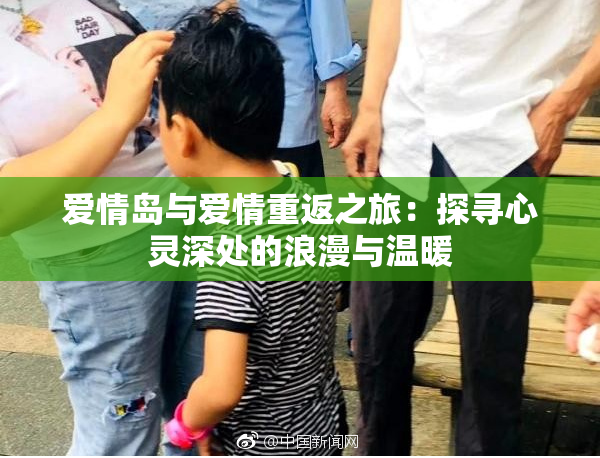 爱情岛与爱情重返之旅：探寻心灵深处的浪漫与温暖