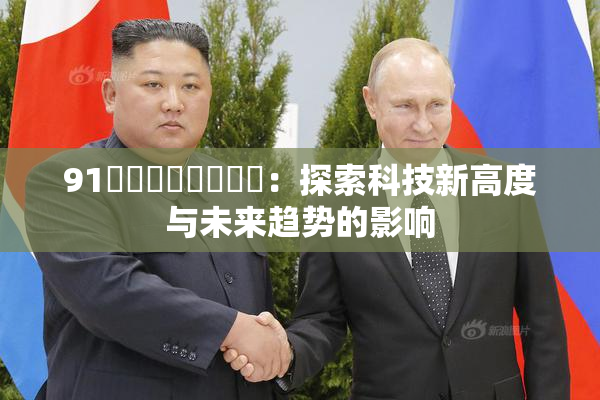 91❌‌❌‌❌‌❌‌：探索科技新高度与未来趋势的影响