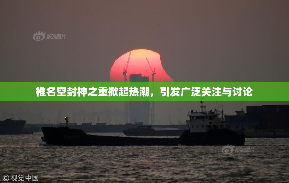 椎名空封神之重掀起热潮，引发广泛关注与讨论