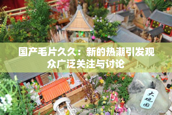 国产毛片久久：新的热潮引发观众广泛关注与讨论