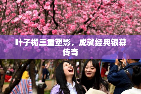 叶子楣三重塑影，成就经典银幕传奇