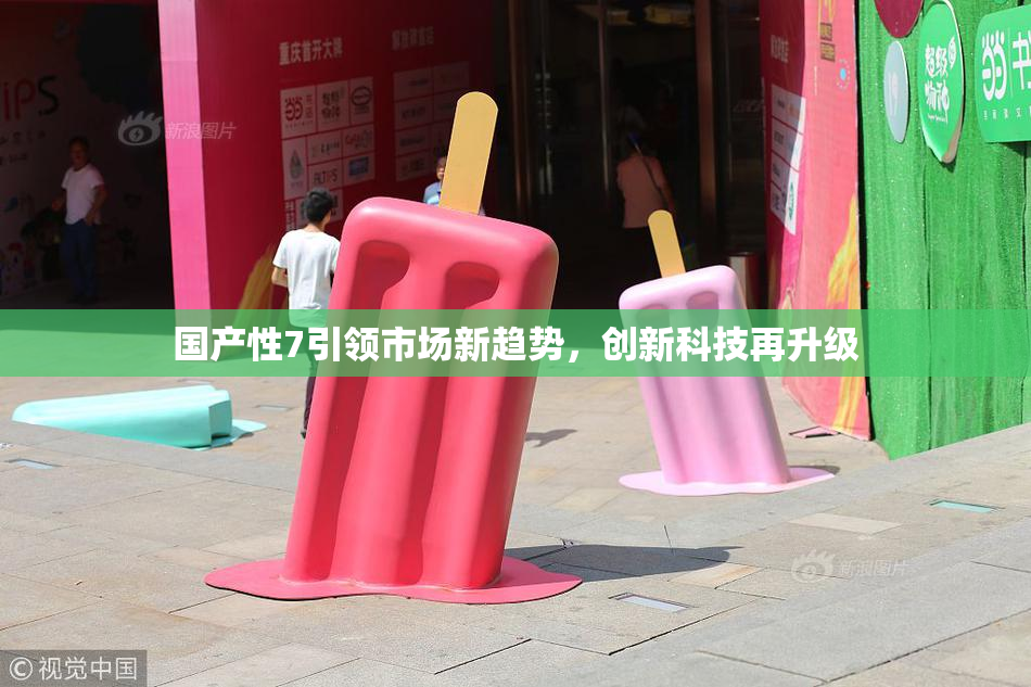 国产性7引领市场新趋势，创新科技再升级