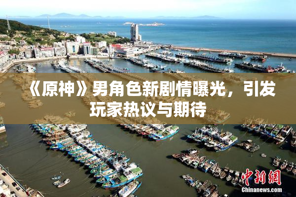 《原神》男角色新剧情曝光，引发玩家热议与期待