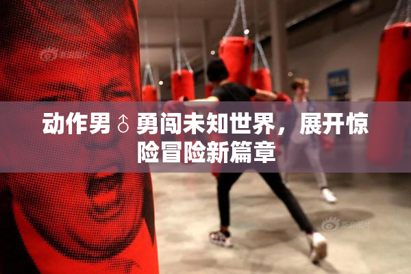 动作男♂勇闯未知世界，展开惊险冒险新篇章