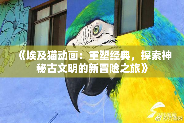 《埃及猫动画：重塑经典，探索神秘古文明的新冒险之旅》